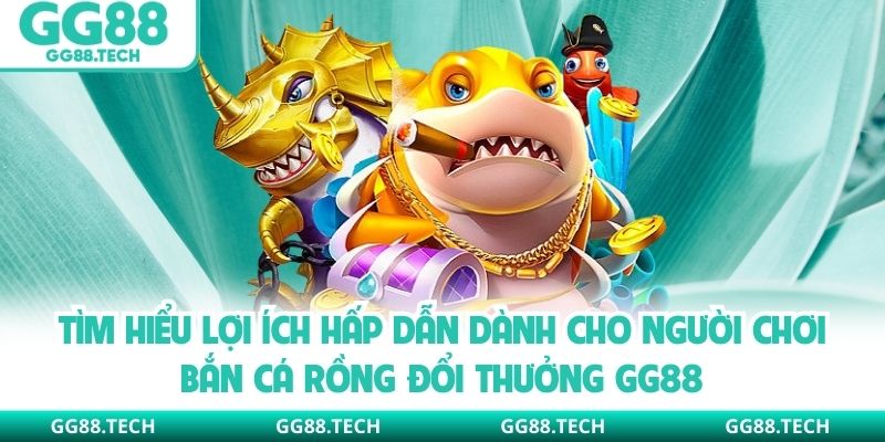 Tìm hiểu lợi ích hấp dẫn dành cho người chơi bắn cá rồng đổi thưởng GG88